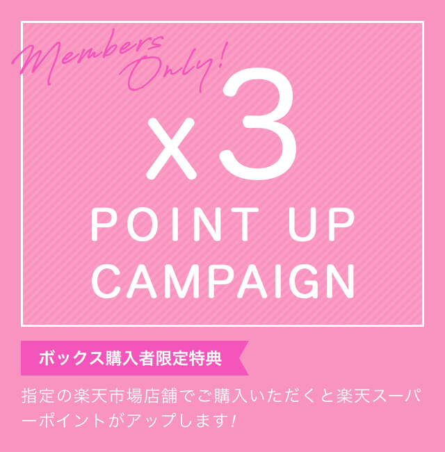 Members Only! x3 POINT UP CAMPAIGN ボックス購入者限定特典 指定の楽天市場店舗でご購入いただくと楽天スーパーポイントがアップします！