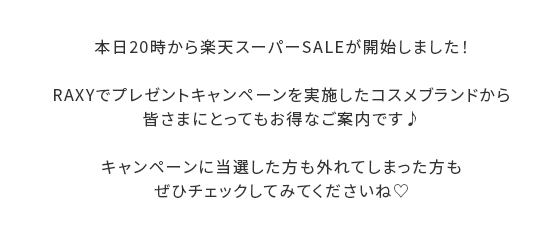 本日20時から楽天スーパーSALEが開始しました！RAXYでプレゼントキャンペーンを実施したコスメブランドから皆さまにとってもお得なご案内です♪キャンペーンに当選した方も外れてしまった方もぜひチェックしてみてくださいね♡