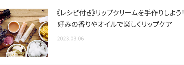 《レシピ付き》リップクリームを手作りしよう！好みの香りやオイルで楽しくリップケア 2023.03.06