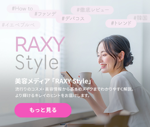 美容メディア「RAXY Style」 流行りのコスメ・美容情報から基本のメイクまでわかりやすく解説。より輝けるキレイのヒントをお届けします。 もっと見る